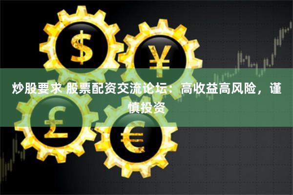 炒股要求 股票配资交流论坛：高收益高风险，谨慎投资