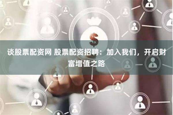 谈股票配资网 股票配资招聘：加入我们，开启财富增值之路