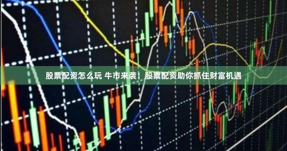 股票配资怎么玩 牛市来袭！股票配资助你抓住财富机遇