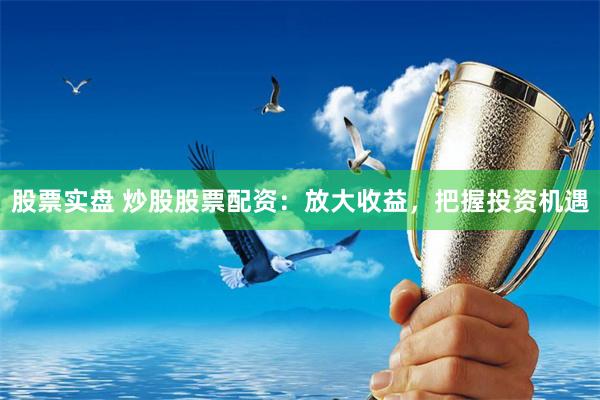股票实盘 炒股股票配资：放大收益，把握投资机遇