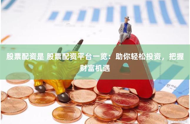股票配资是 股票配资平台一览：助你轻松投资，把握财富机遇