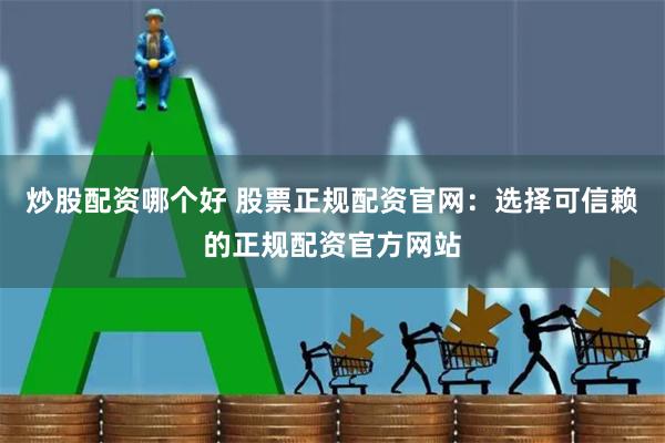 炒股配资哪个好 股票正规配资官网：选择可信赖的正规配资官方网站
