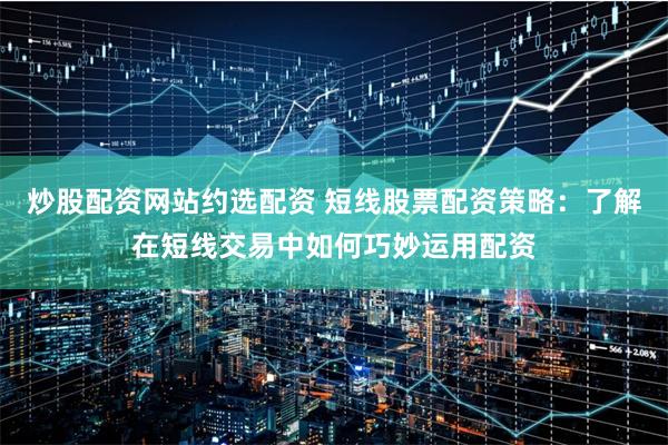 炒股配资网站约选配资 短线股票配资策略：了解在短线交易中如何巧妙运用配资