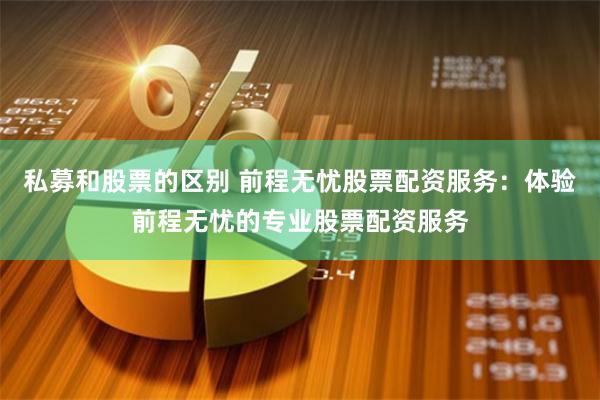私募和股票的区别 前程无忧股票配资服务：体验前程无忧的专业股票配资服务