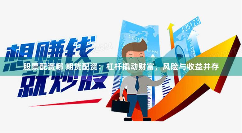股票配资哪 期货配资：杠杆撬动财富，风险与收益并存