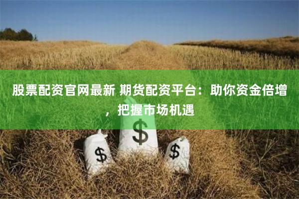 股票配资官网最新 期货配资平台：助你资金倍增，把握市场机遇