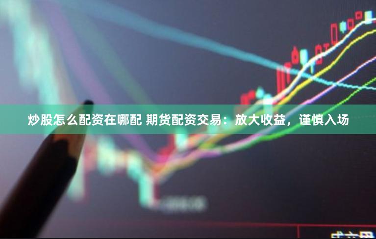 炒股怎么配资在哪配 期货配资交易：放大收益，谨慎入场