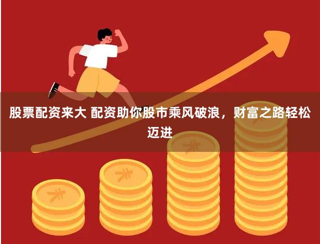 股票配资来大 配资助你股市乘风破浪，财富之路轻松迈进