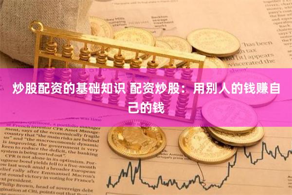 炒股配资的基础知识 配资炒股：用别人的钱赚自己的钱