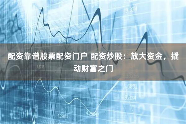 配资靠谱股票配资门户 配资炒股：放大资金，撬动财富之门