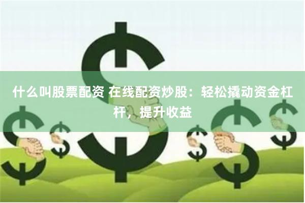 什么叫股票配资 在线配资炒股：轻松撬动资金杠杆，提升收益
