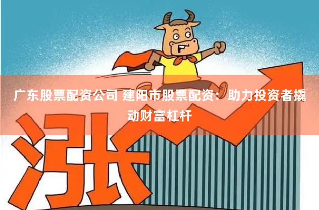 广东股票配资公司 建阳市股票配资：助力投资者撬动财富杠杆