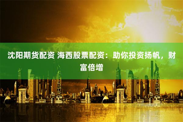 沈阳期货配资 海西股票配资：助你投资扬帆，财富倍增