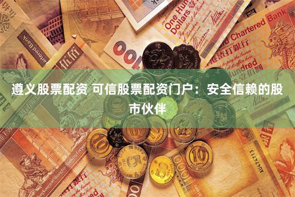 遵义股票配资 可信股票配资门户：安全信赖的股市伙伴