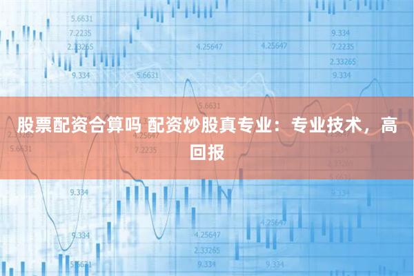 股票配资合算吗 配资炒股真专业：专业技术，高回报