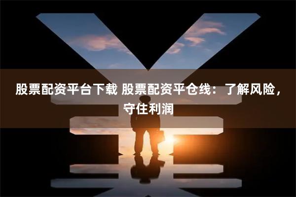 股票配资平台下载 股票配资平仓线：了解风险，守住利润