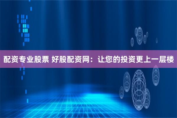 配资专业股票 好股配资网：让您的投资更上一层楼