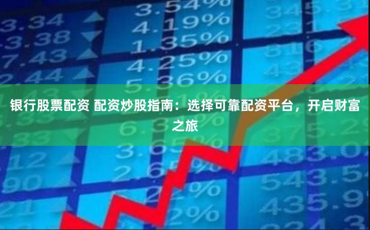 银行股票配资 配资炒股指南：选择可靠配资平台，开启财富之旅