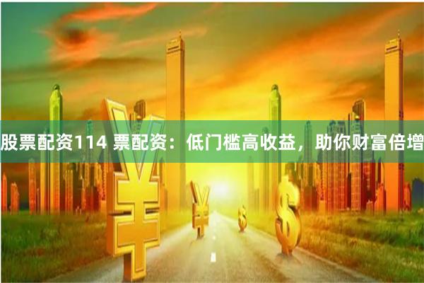 股票配资114 票配资：低门槛高收益，助你财富倍增