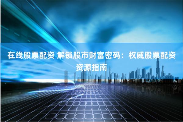 在线股票配资 解锁股市财富密码：权威股票配资资源指南