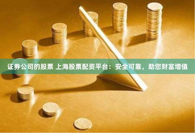 证券公司的股票 上海股票配资平台：安全可靠，助您财富增值
