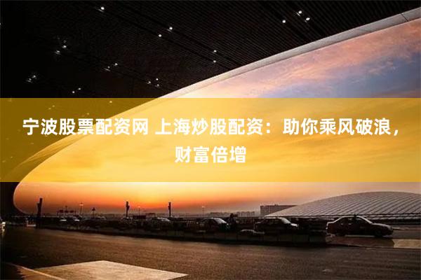 宁波股票配资网 上海炒股配资：助你乘风破浪，财富倍增