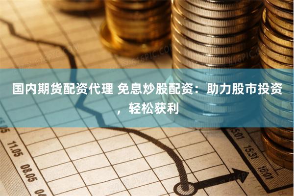 国内期货配资代理 免息炒股配资：助力股市投资，轻松获利