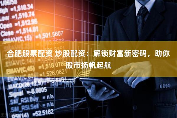 合肥股票配资 炒股配资：解锁财富新密码，助你股市扬帆起航