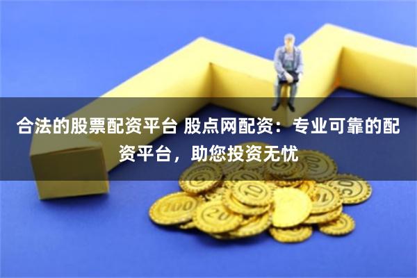 合法的股票配资平台 股点网配资：专业可靠的配资平台，助您投资无忧