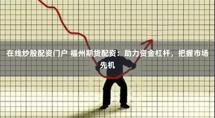 在线炒股配资门户 福州期货配资：助力资金杠杆，把握市场先机