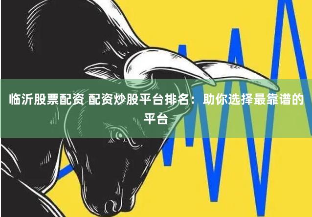 临沂股票配资 配资炒股平台排名：助你选择最靠谱的平台
