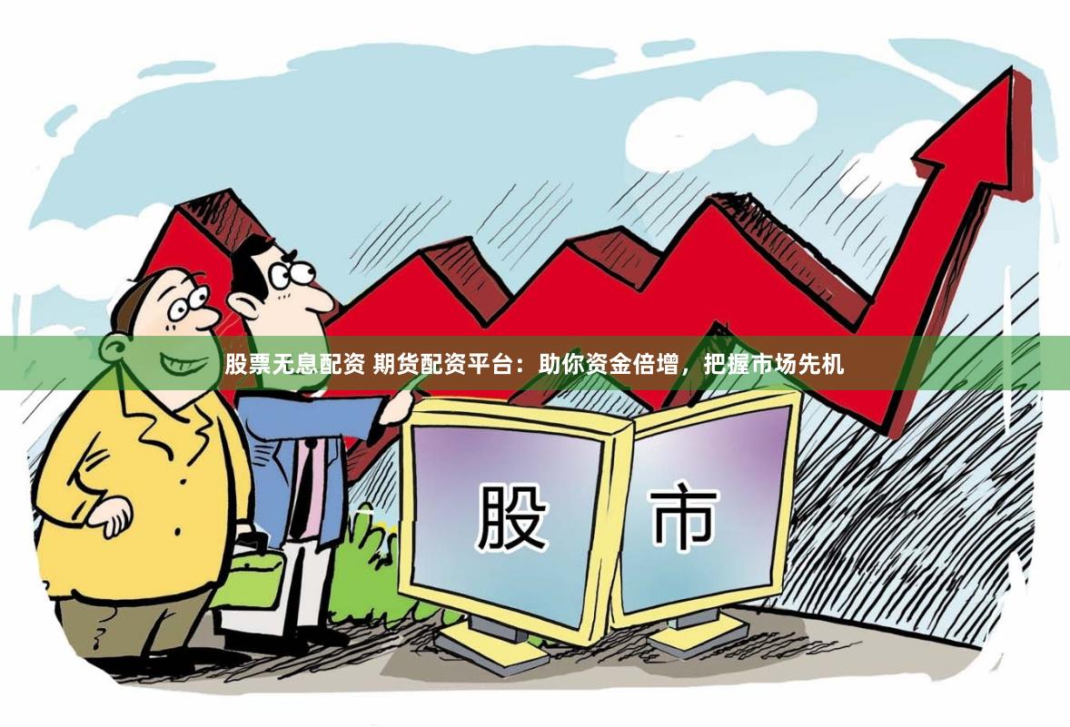 股票无息配资 期货配资平台：助你资金倍增，把握市场先机