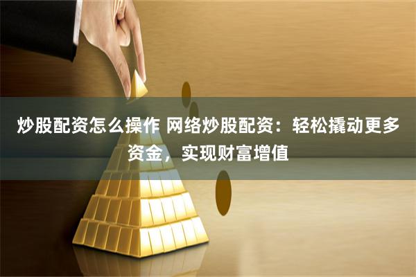 炒股配资怎么操作 网络炒股配资：轻松撬动更多资金，实现财富增值