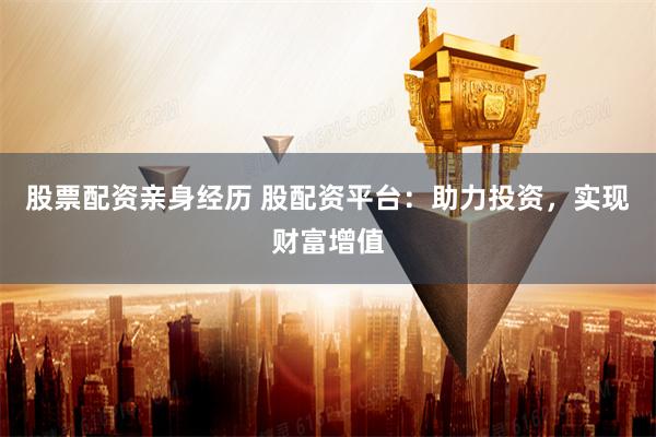股票配资亲身经历 股配资平台：助力投资，实现财富增值